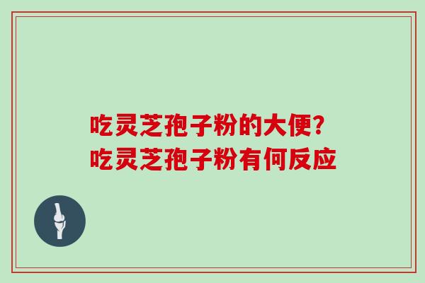 吃灵芝孢子粉的大便？吃灵芝孢子粉有何反应