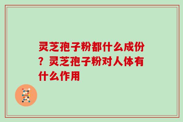灵芝孢子粉都什么成份?灵芝孢子粉对人体有什么作用