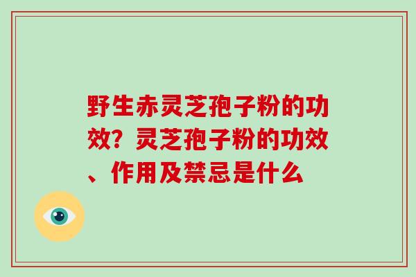 野生赤灵芝孢子粉的功效？灵芝孢子粉的功效、作用及禁忌是什么