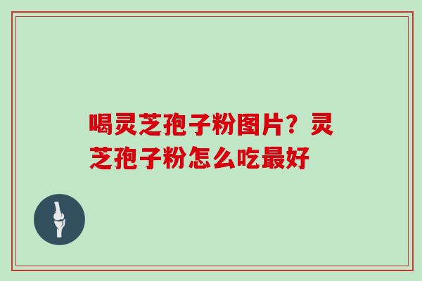 喝灵芝孢子粉图片?灵芝孢子粉怎么吃最好