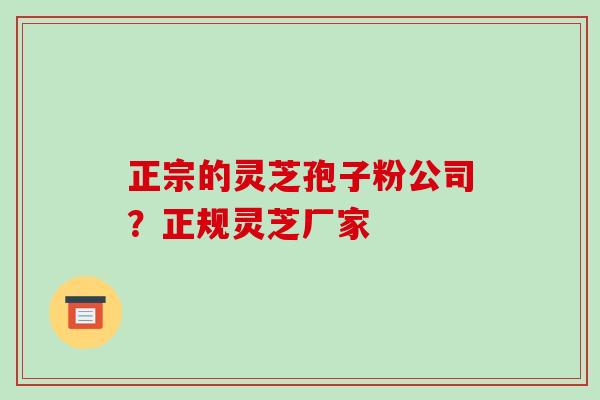 正宗的灵芝孢子粉公司?正规灵芝厂家
