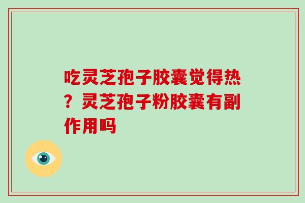 吃灵芝孢子胶囊觉得热?灵芝孢子粉胶囊有副作用吗