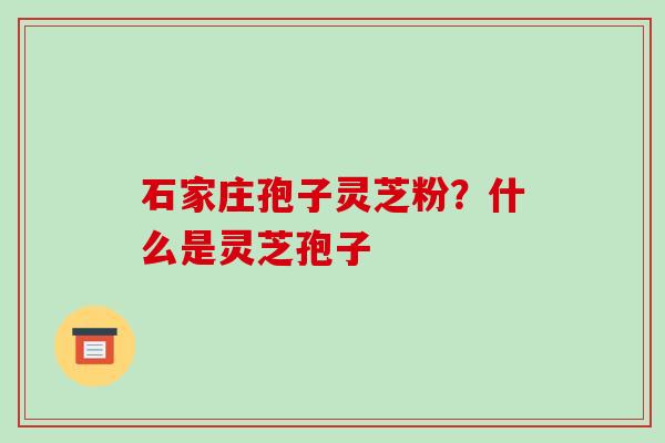 石家庄孢子灵芝粉？什么是灵芝孢子