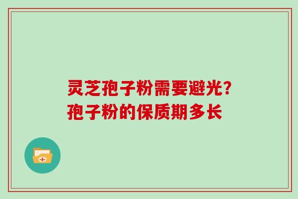 灵芝孢子粉需要避光?孢子粉的保质期多长