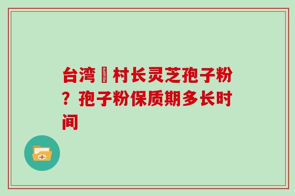 台湾哖村长灵芝孢子粉?孢子粉保质期多长时间