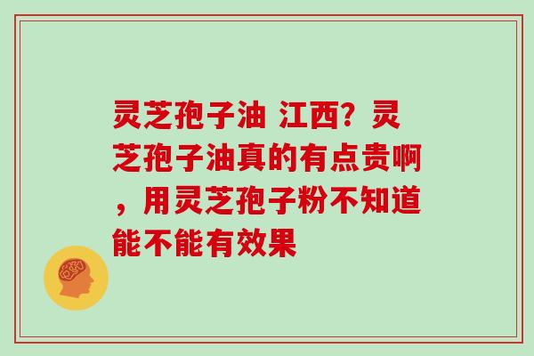 灵芝孢子油 江西?灵芝孢子油真的有点贵啊,用灵芝孢子粉不知道能不能有效果