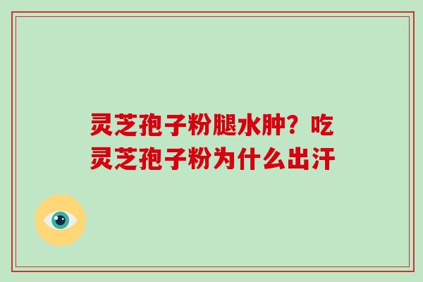 灵芝孢子粉腿水肿？吃灵芝孢子粉为什么出汗