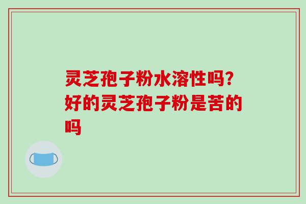 灵芝孢子粉水溶性吗?好的灵芝孢子粉是苦的吗