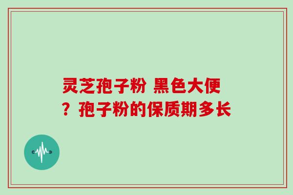 灵芝孢子粉 黑色大便?孢子粉的保质期多长