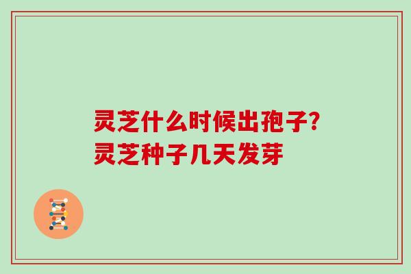 灵芝什么时候出孢子?灵芝种子几天发芽
