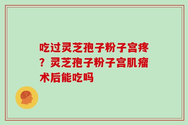 吃过灵芝孢子粉子宫疼？灵芝孢子粉子宫肌瘤术后能吃吗