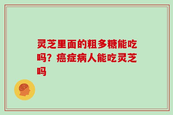 灵芝里面的粗多糖能吃吗？癌症病人能吃灵芝吗