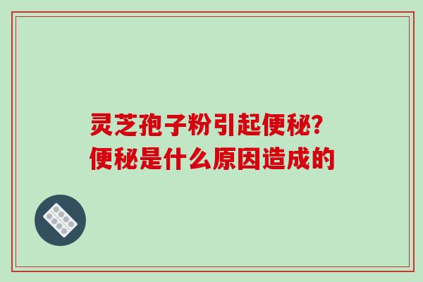 灵芝孢子粉引起便秘?便秘是什么原因造成的