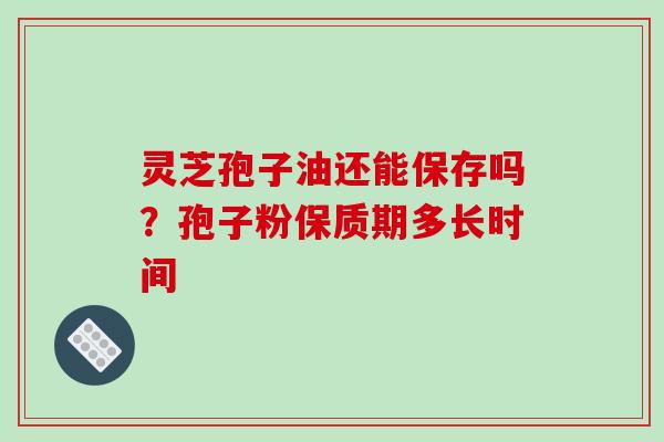灵芝孢子油还能保存吗?孢子粉保质期多长时间