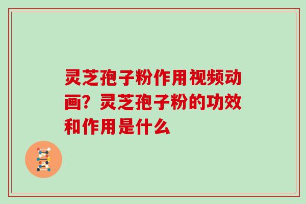 灵芝孢子粉作用视频动画？灵芝孢子粉的功效和作用是什么