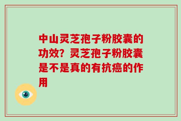 中山灵芝孢子粉胶囊的功效?灵芝孢子粉胶囊是不是真的有抗癌的作用