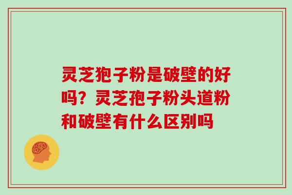 灵芝狍子粉是破壁的好吗?灵芝孢子粉头道粉和破壁有什么区别吗