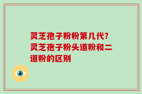 灵芝孢子粉粉第几代？灵芝孢子粉头道粉和二道粉的区别