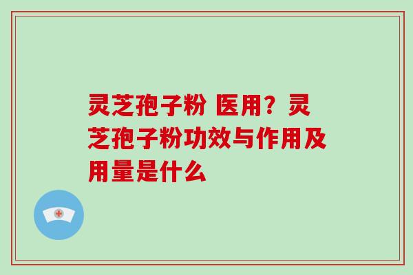 灵芝孢子粉 医用?灵芝孢子粉功效与作用及用量是什么
