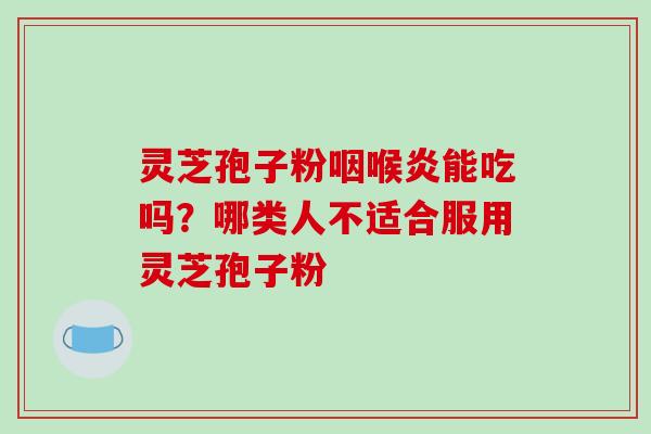 灵芝孢子粉咽喉炎能吃吗？哪类人不适合服用灵芝孢子粉