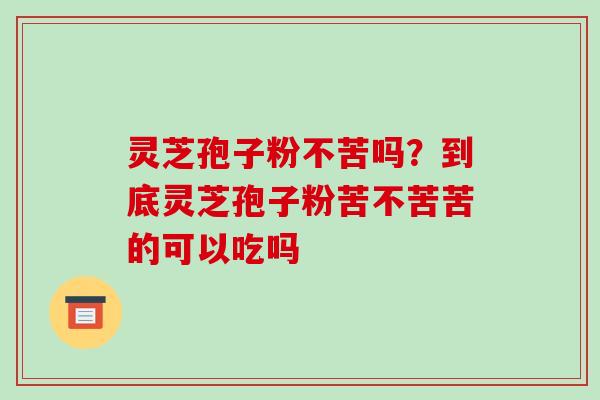 灵芝孢子粉不苦吗？到底灵芝孢子粉苦不苦苦的可以吃吗