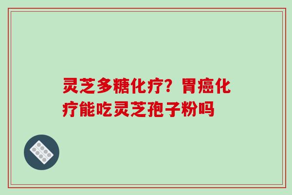 灵芝多糖化疗?胃癌化疗能吃灵芝孢子粉吗