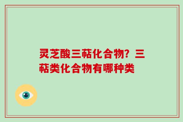 灵芝酸三萜化合物？三萜类化合物有哪种类