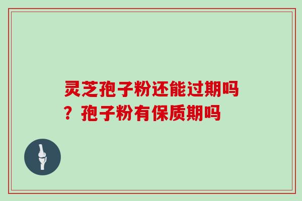 灵芝孢子粉还能过期吗？孢子粉有保质期吗