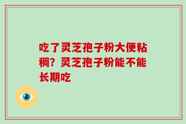 吃了灵芝孢子粉大便粘稠?灵芝孢子粉能不能长期吃