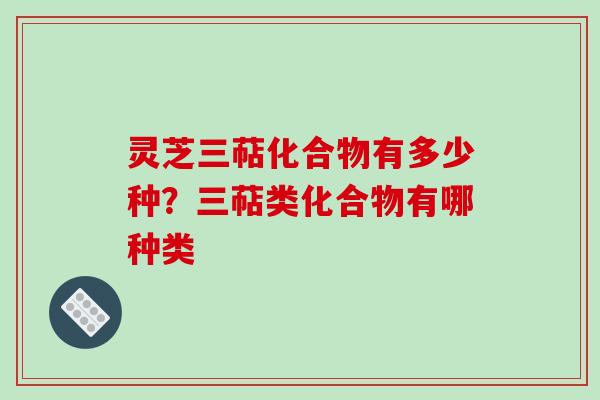 灵芝三萜化合物有多少种?三萜类化合物有哪种类