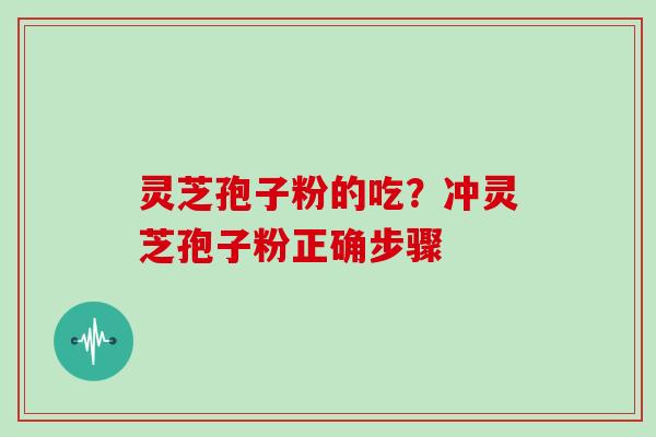 灵芝孢子粉的吃?冲灵芝孢子粉正确步骤