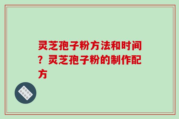 灵芝孢子粉方法和时间？灵芝孢子粉的制作配方