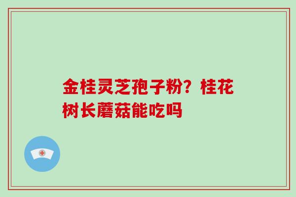 金桂灵芝孢子粉?桂花树长蘑菇能吃吗