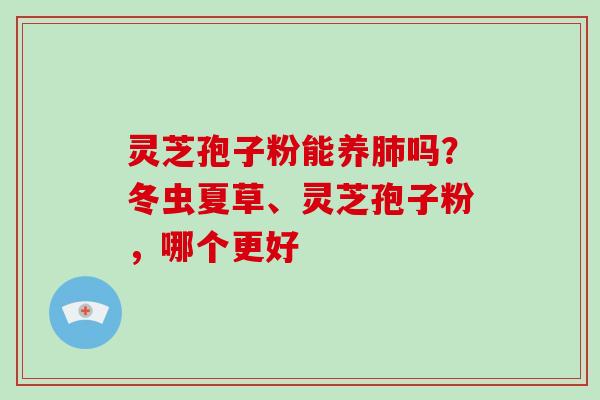 灵芝孢子粉能养肺吗?冬虫夏草、灵芝孢子粉,哪个更好