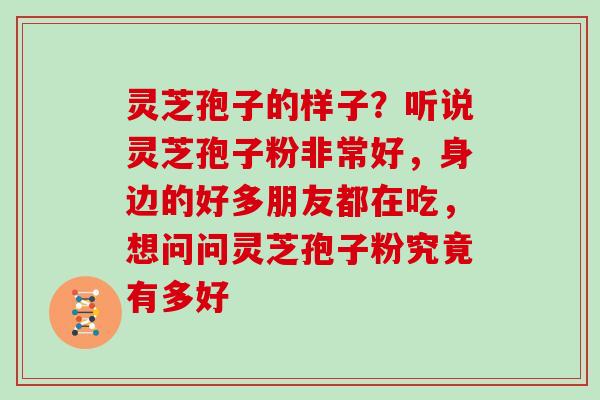 灵芝孢子的样子?听说灵芝孢子粉非常好,身边的好多朋友都在吃,想问问灵芝孢子粉究竟有多好