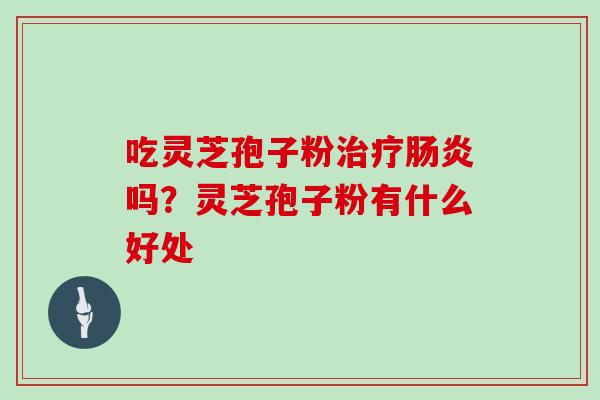 吃灵芝孢子粉治疗肠炎吗？灵芝孢子粉有什么好处