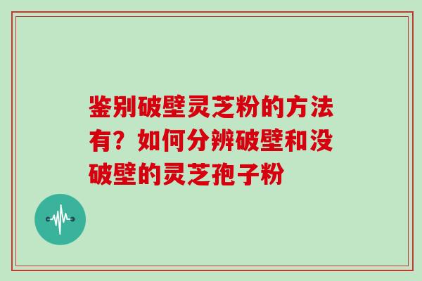 鉴别破壁灵芝粉的方法有?如何分辨破壁和没破壁的灵芝孢子粉
