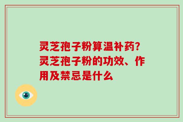 灵芝孢子粉算温补药？灵芝孢子粉的功效、作用及禁忌是什么