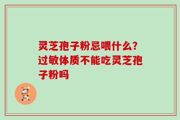 灵芝孢子粉忌喂什么?过敏体质不能吃灵芝孢子粉吗