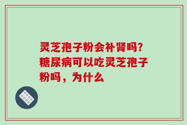 灵芝孢子粉会补肾吗？糖尿病可以吃灵芝孢子粉吗，为什么