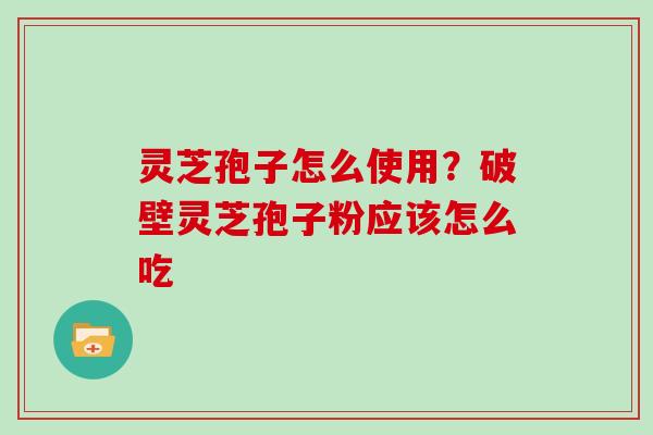 灵芝孢子怎么使用？破壁灵芝孢子粉应该怎么吃