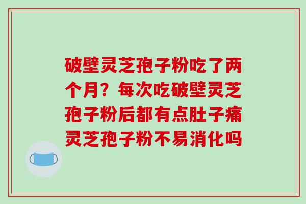 破壁灵芝孢子粉吃了两个月?每次吃破壁灵芝孢子粉后都有点肚子痛灵芝孢子粉不易消化吗