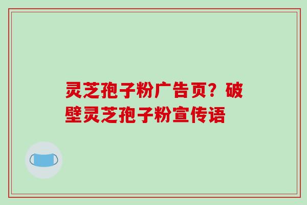 灵芝孢子粉广告页?破壁灵芝孢子粉宣传语