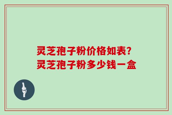 灵芝孢子粉价格如表?灵芝孢子粉多少钱一盒