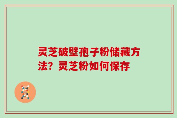 灵芝破壁孢子粉储藏方法?灵芝粉如何保存
