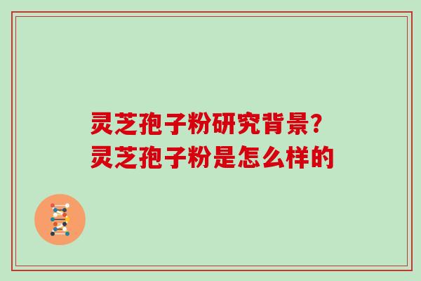 灵芝孢子粉研究背景？灵芝孢子粉是怎么样的