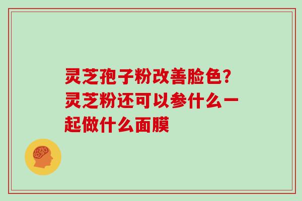 灵芝孢子粉改善脸色?灵芝粉还可以参什么一起做什么面膜