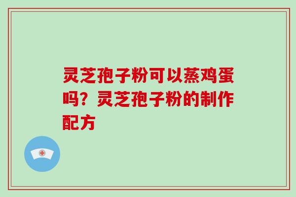 灵芝孢子粉可以蒸鸡蛋吗?灵芝孢子粉的制作配方