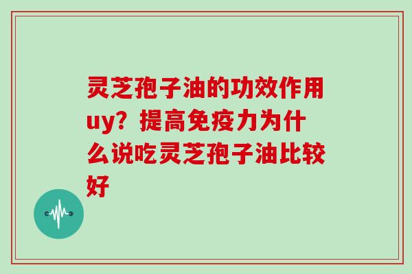 灵芝孢子油的功效作用uy?提高免疫力为什么说吃灵芝孢子油比较好