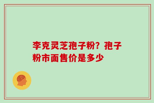 李克灵芝孢子粉?孢子粉市面售价是多少